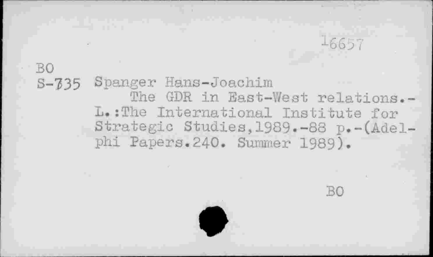 ﻿-*-6657
BO
S-735 Spanger Hans-Joachim
The GDR in East-West relations. L.:The International Institute for Strategic Studies,1989«-88 p.-(Adel phi Papers.240. Summer 1989).
BO